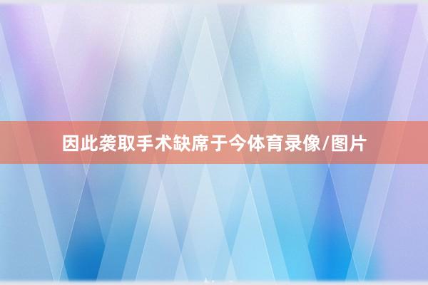 因此袭取手术缺席于今体育录像/图片