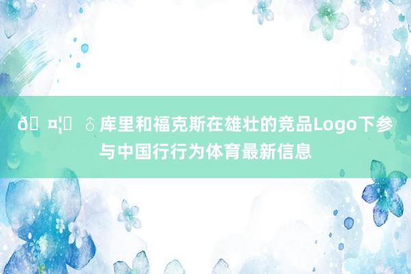 🤦‍♂库里和福克斯在雄壮的竞品Logo下参与中国行行为体育最新信息