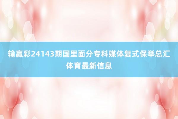 输赢彩24143期国里面分专科媒体复式保举总汇体育最新信息