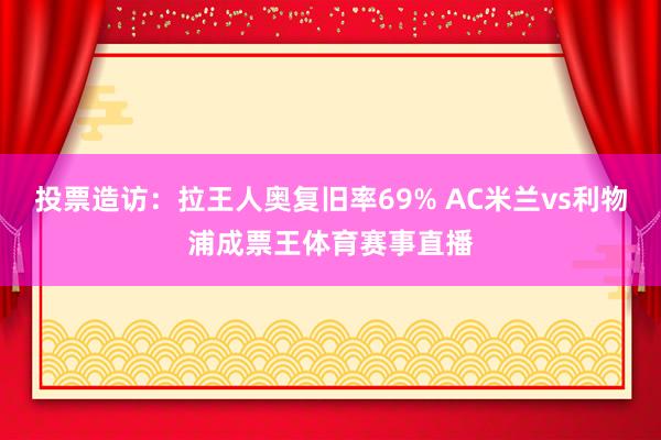 投票造访：拉王人奥复旧率69% AC米兰vs利物浦成票王体育赛事直播