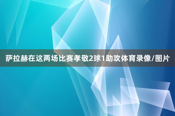 萨拉赫在这两场比赛孝敬2球1助攻体育录像/图片