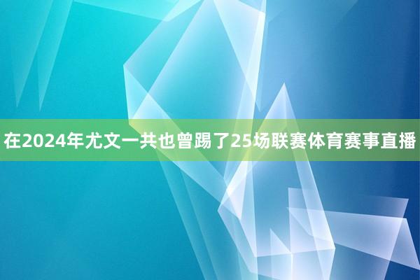 在2024年尤文一共也曾踢了25场联赛体育赛事直播