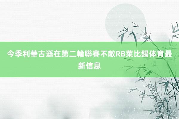 今季利華古遜在第二輪聯賽不敵RB萊比錫体育最新信息