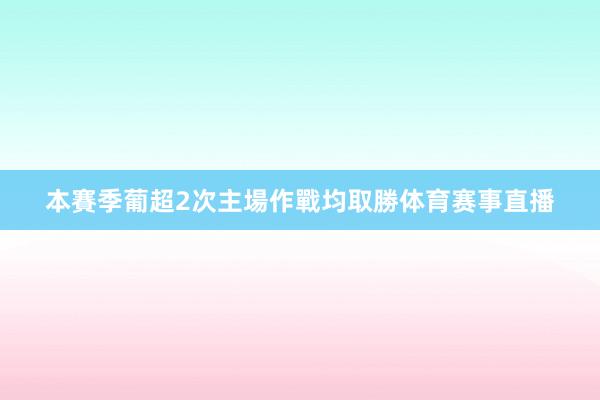 本賽季葡超2次主場作戰均取勝体育赛事直播