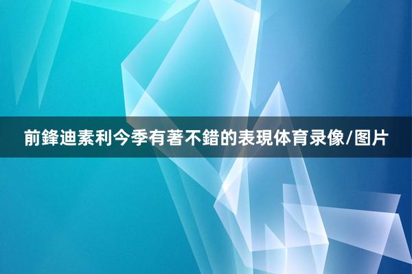 前鋒迪素利今季有著不錯的表現体育录像/图片