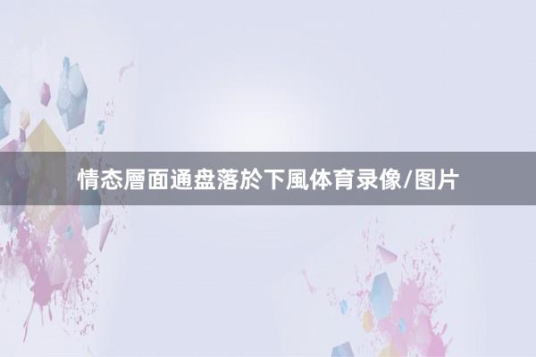 情态層面通盘落於下風体育录像/图片