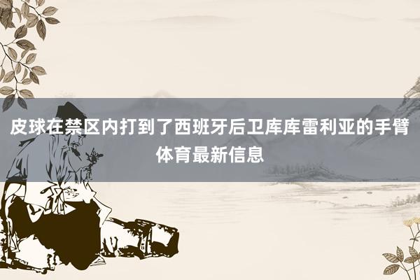 皮球在禁区内打到了西班牙后卫库库雷利亚的手臂体育最新信息