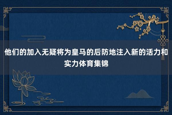 他们的加入无疑将为皇马的后防地注入新的活力和实力体育集锦