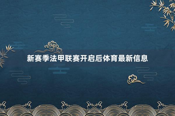 新赛季法甲联赛开启后体育最新信息