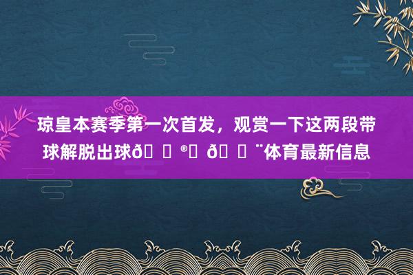 琼皇本赛季第一次首发，观赏一下这两段带球解脱出球😮‍💨体育最新信息