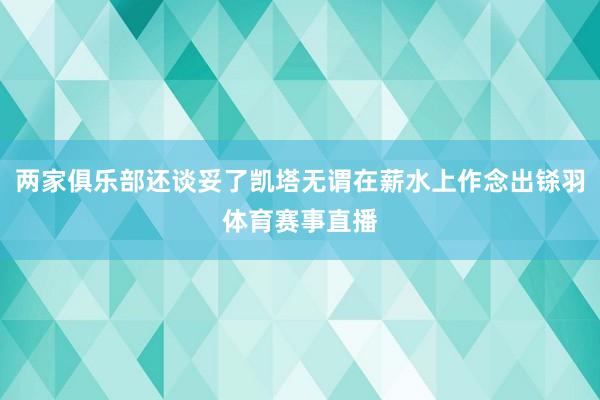 两家俱乐部还谈妥了凯塔无谓在薪水上作念出铩羽体育赛事直播