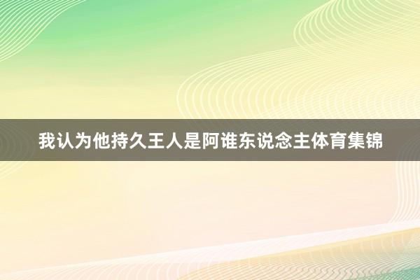 我认为他持久王人是阿谁东说念主体育集锦