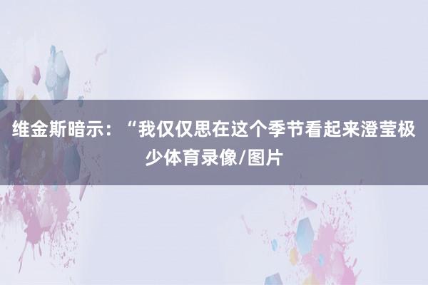 维金斯暗示：“我仅仅思在这个季节看起来澄莹极少体育录像/图片