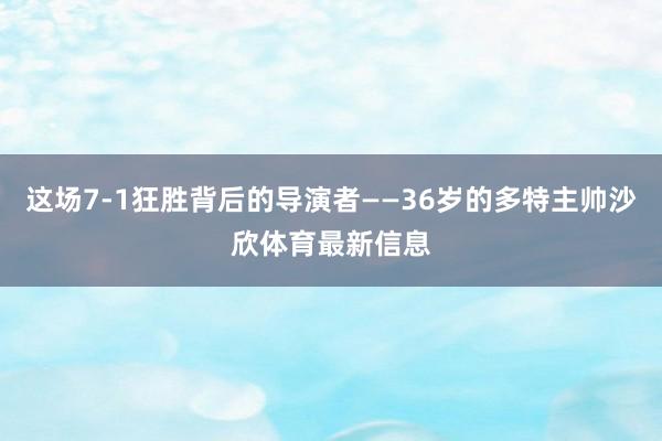 这场7-1狂胜背后的导演者——36岁的多特主帅沙欣体育最新信息