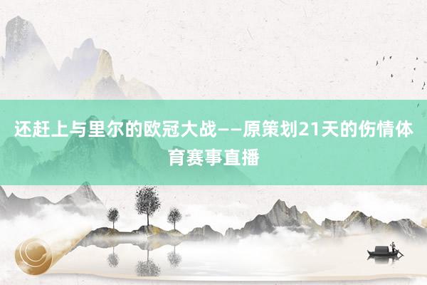 还赶上与里尔的欧冠大战——原策划21天的伤情体育赛事直播