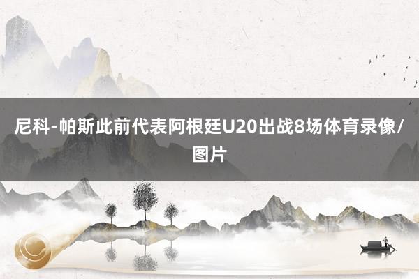 尼科-帕斯此前代表阿根廷U20出战8场体育录像/图片