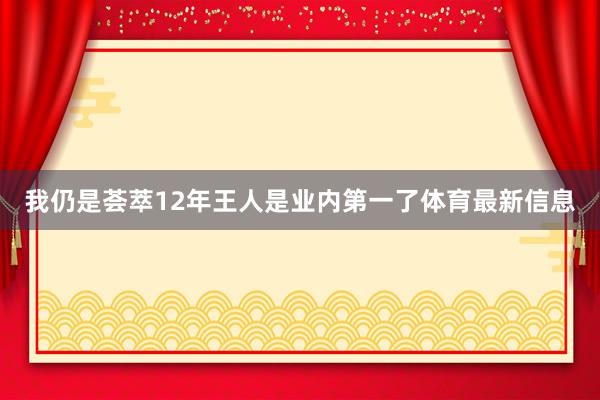 我仍是荟萃12年王人是业内第一了体育最新信息