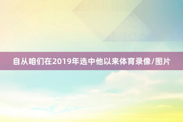 自从咱们在2019年选中他以来体育录像/图片