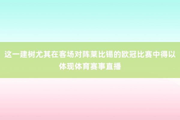 这一建树尤其在客场对阵莱比锡的欧冠比赛中得以体现体育赛事直播