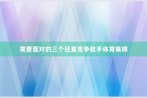 需要面对的三个径直竞争敌手体育集锦