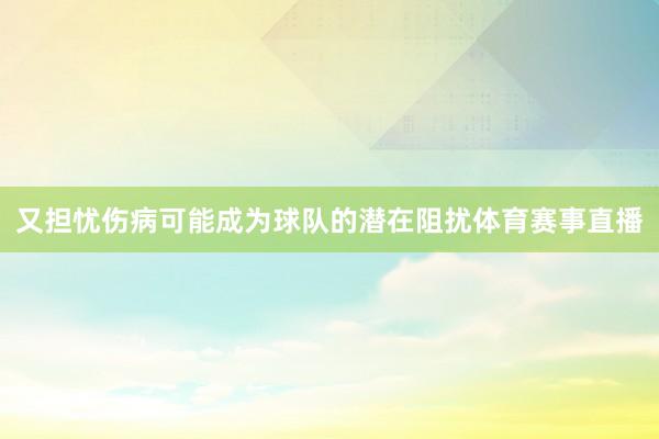 又担忧伤病可能成为球队的潜在阻扰体育赛事直播