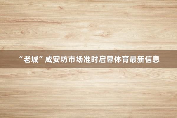 “老城”咸安坊市场准时启幕体育最新信息