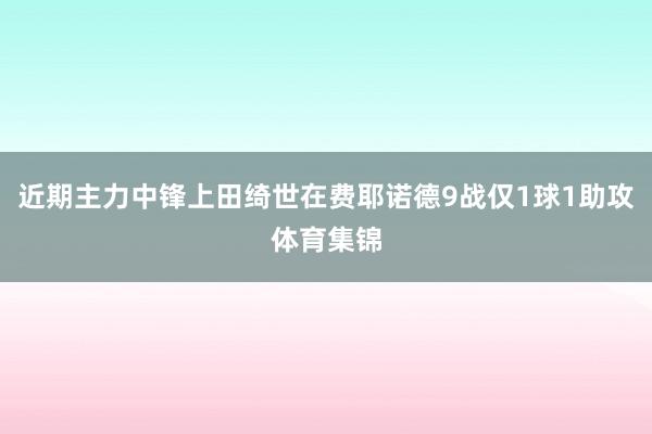 近期主力中锋上田绮世在费耶诺德9战仅1球1助攻体育集锦