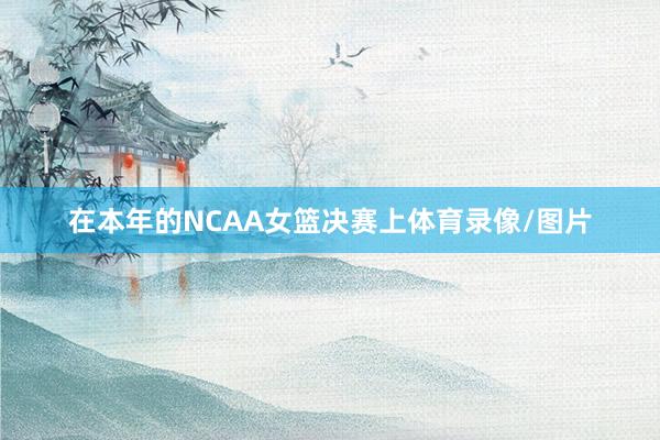 在本年的NCAA女篮决赛上体育录像/图片