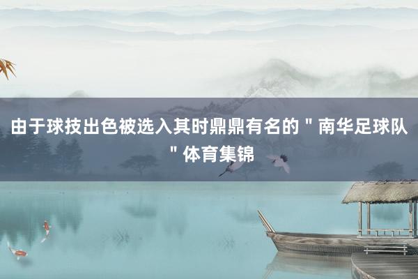 由于球技出色被选入其时鼎鼎有名的＂南华足球队＂体育集锦