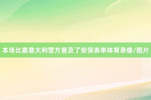 本场比赛意大利警方普及了安保表率体育录像/图片