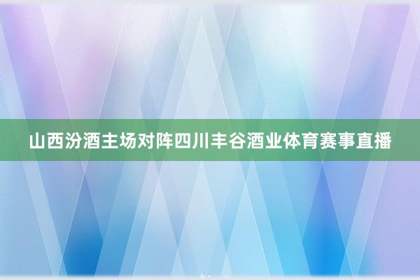 山西汾酒主场对阵四川丰谷酒业体育赛事直播