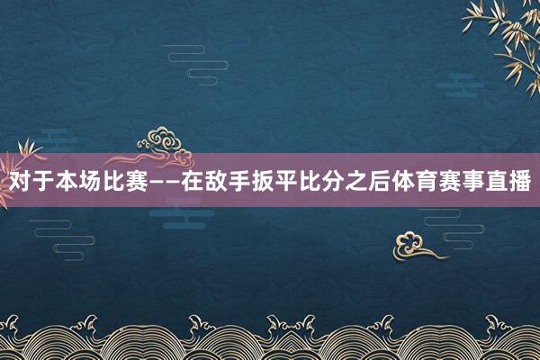 对于本场比赛——在敌手扳平比分之后体育赛事直播