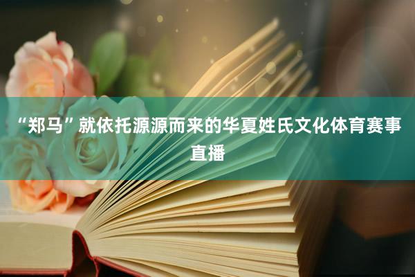 “郑马”就依托源源而来的华夏姓氏文化体育赛事直播