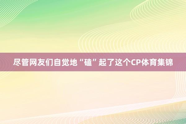 尽管网友们自觉地“磕”起了这个CP体育集锦