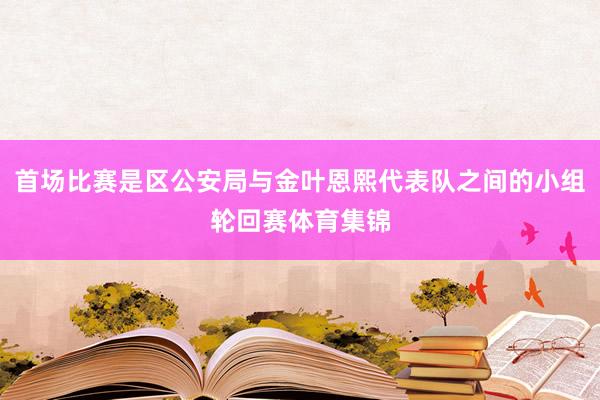 首场比赛是区公安局与金叶恩熙代表队之间的小组轮回赛体育集锦