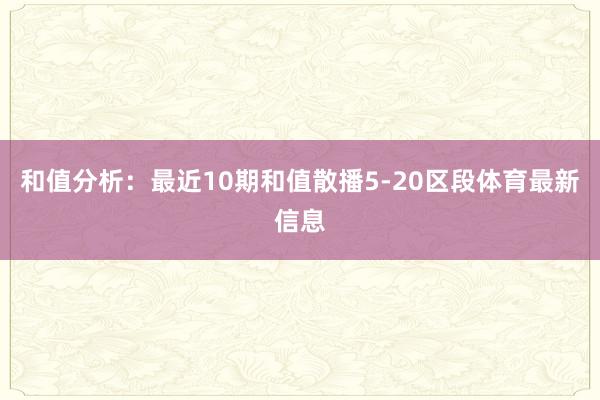 和值分析：最近10期和值散播5-20区段体育最新信息