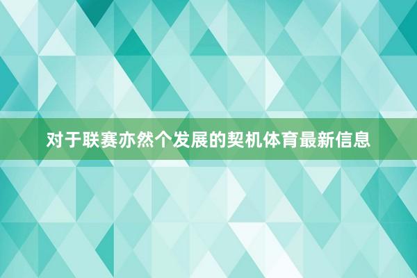 对于联赛亦然个发展的契机体育最新信息