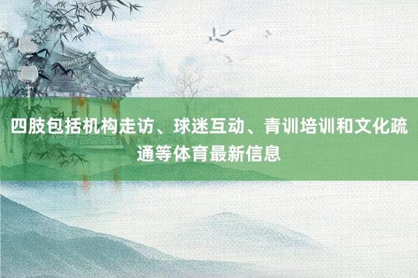 四肢包括机构走访、球迷互动、青训培训和文化疏通等体育最新信息